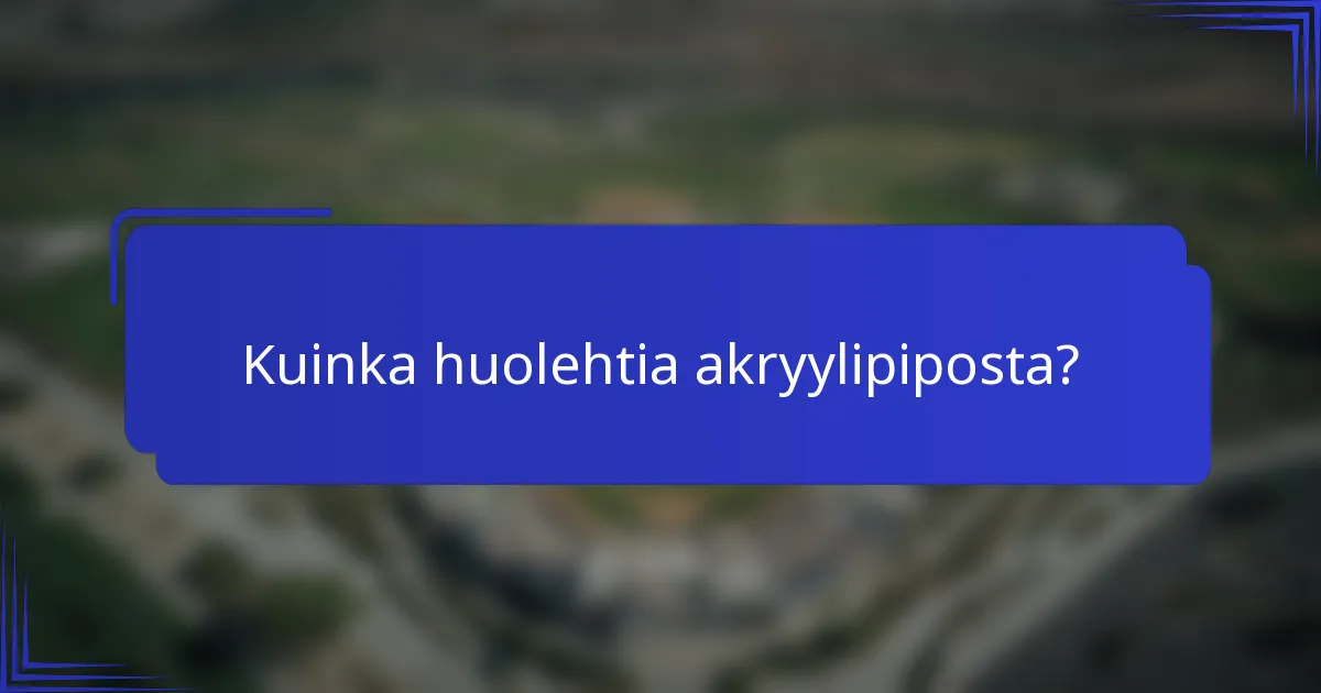 Kuinka huolehtia akryylipiposta?
