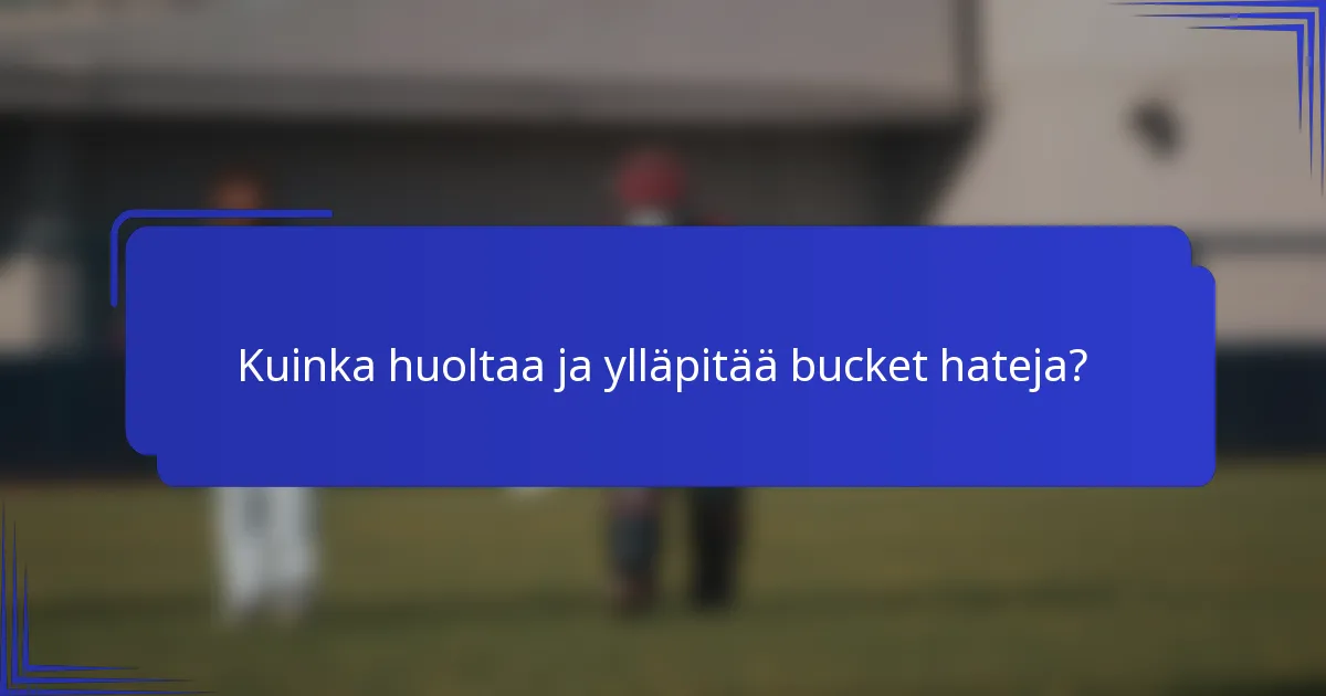 Kuinka huoltaa ja ylläpitää bucket hateja?