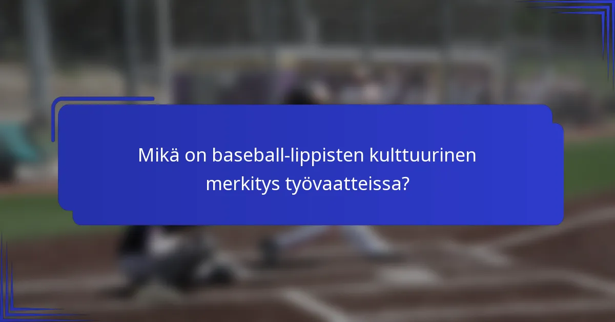 Mikä on baseball-lippisten kulttuurinen merkitys työvaatteissa?