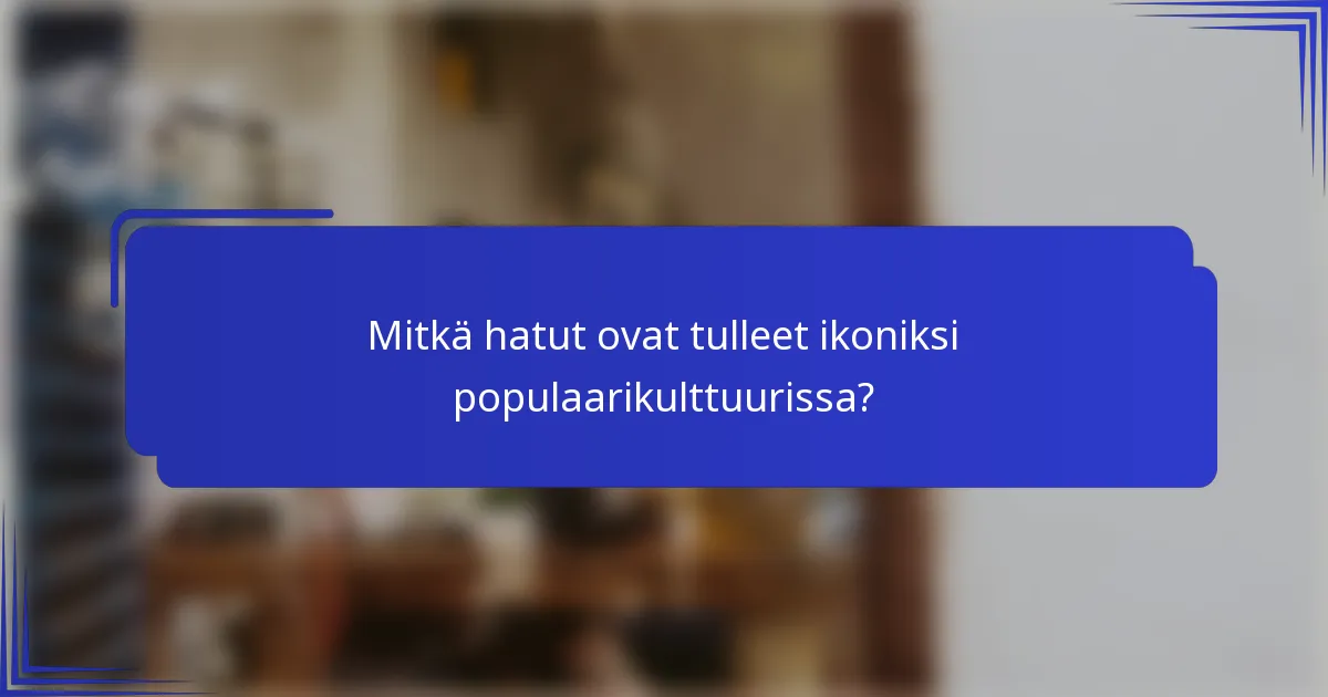 Mitkä hatut ovat tulleet ikoniksi populaarikulttuurissa?